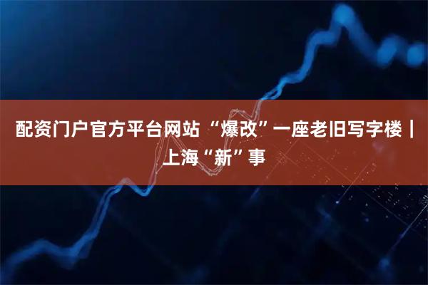 配资门户官方平台网站 “爆改”一座老旧写字楼｜上海“新”事