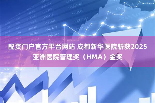 配资门户官方平台网站 成都新华医院斩获2025亚洲医院管理奖（HMA）金奖