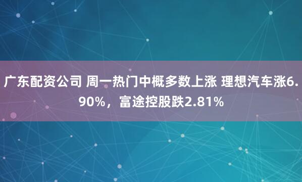 广东配资公司 周一热门中概多数上涨 理想汽车涨6.90%，富途控股跌2.81%
