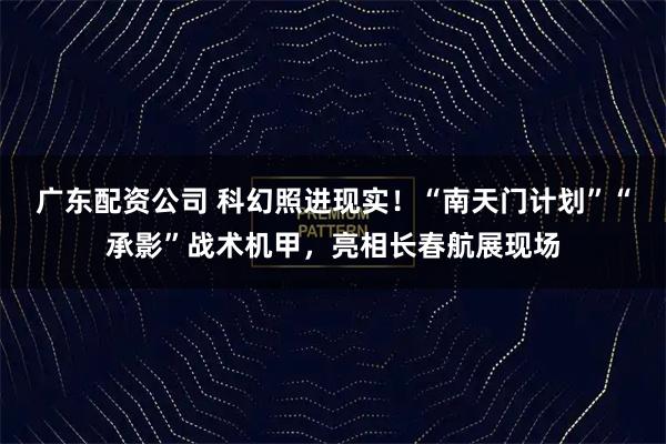 广东配资公司 科幻照进现实！“南天门计划”“承影”战术机甲，亮相长春航展现场