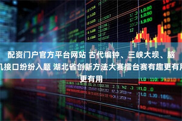 配资门户官方平台网站 古代编钟、三峡大坝、脑机接口纷纷入题 湖北省创新方法大赛擂台赛有趣更有用