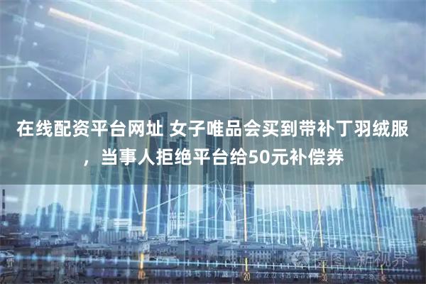 在线配资平台网址 女子唯品会买到带补丁羽绒服，当事人拒绝平台给50元补偿券