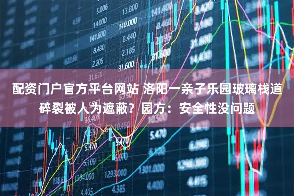 配资门户官方平台网站 洛阳一亲子乐园玻璃栈道碎裂被人为遮蔽？园方：安全性没问题