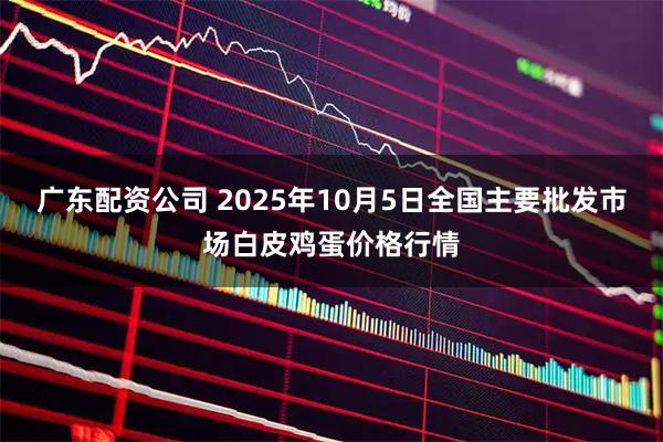 广东配资公司 2025年10月5日全国主要批发市场白皮鸡蛋价格行情