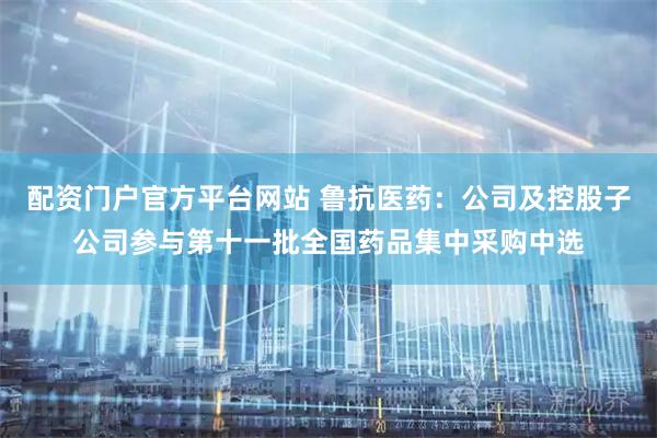 配资门户官方平台网站 鲁抗医药：公司及控股子公司参与第十一批全国药品集中采购中选