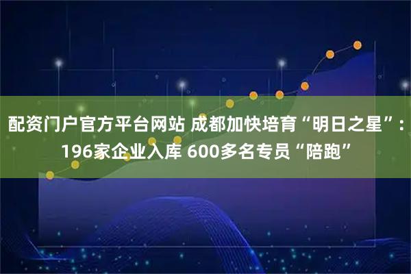 配资门户官方平台网站 成都加快培育“明日之星”：196家企业入库 600多名专员“陪跑”