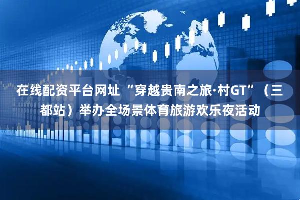 在线配资平台网址 “穿越贵南之旅·村GT”（三都站）举办全场景体育旅游欢乐夜活动