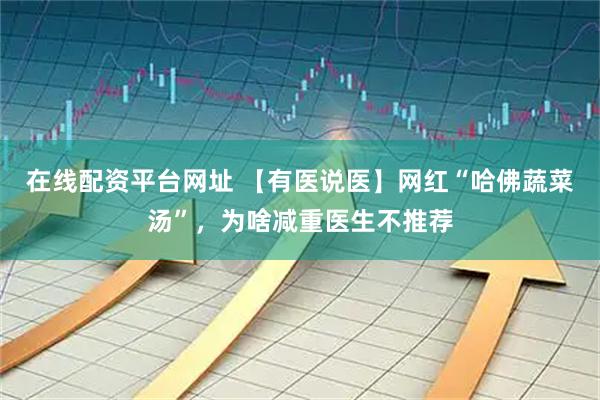 在线配资平台网址 【有医说医】网红“哈佛蔬菜汤”，为啥减重医生不推荐