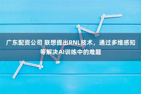 广东配资公司 联想提出RNL技术，通过多维感知等解决AI训练中的难题