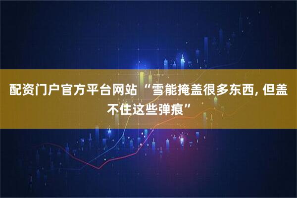 配资门户官方平台网站 “雪能掩盖很多东西, 但盖不住这些弹痕”