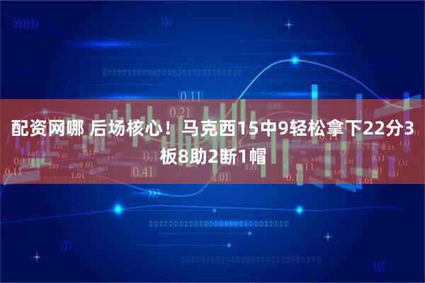 配资网哪 后场核心！马克西15中9轻松拿下22分3板8助2断1帽