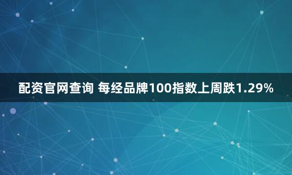 配资官网查询 每经品牌100指数上周跌1.29%