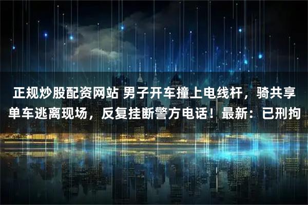 正规炒股配资网站 男子开车撞上电线杆，骑共享单车逃离现场，反复挂断警方电话！最新：已刑拘