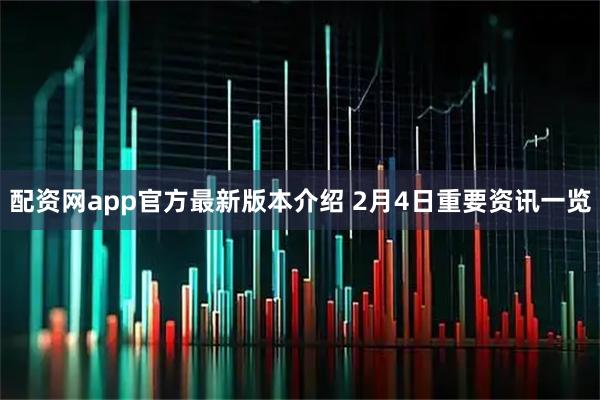 配资网app官方最新版本介绍 2月4日重要资讯一览