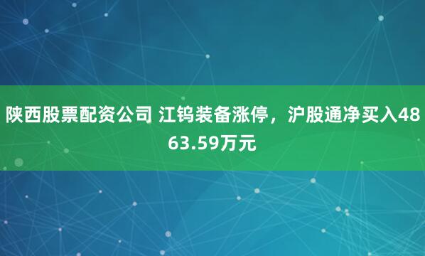 陕西股票配资公司 江钨装备涨停，沪股通净买入4863.59万元