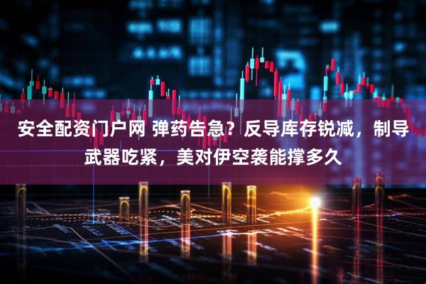 安全配资门户网 弹药告急？反导库存锐减，制导武器吃紧，美对伊空袭能撑多久