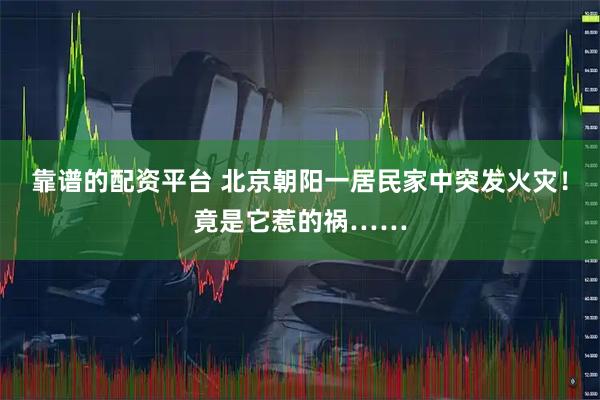 靠谱的配资平台 北京朝阳一居民家中突发火灾!竟是它惹的祸……
