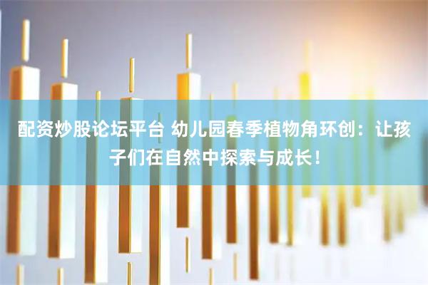 配资炒股论坛平台 幼儿园春季植物角环创：让孩子们在自然中探索与成长！