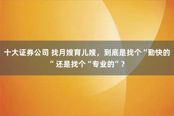 十大证券公司 找月嫂育儿嫂，到底是找个“勤快的”还是找个“专业的”？