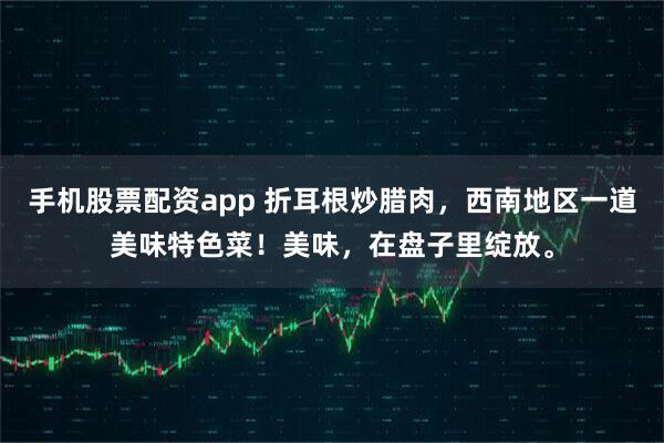 手机股票配资app 折耳根炒腊肉，西南地区一道美味特色菜！美味，在盘子里绽放。