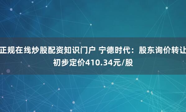 正规在线炒股配资知识门户 宁德时代：股东询价转让初步定价410.34元/股