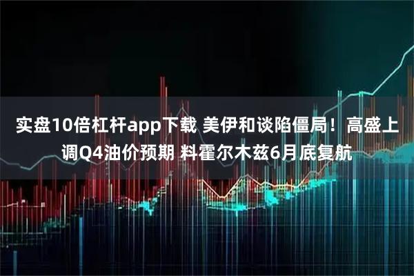 实盘10倍杠杆app下载 美伊和谈陷僵局！高盛上调Q4油价预期 料霍尔木兹6月底复航