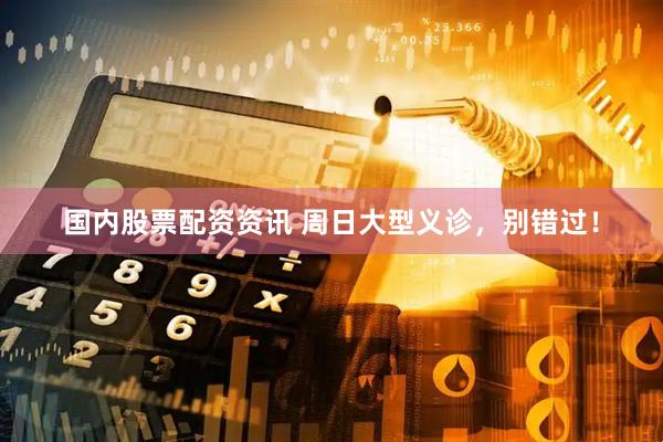 国内股票配资资讯 周日大型义诊，别错过！