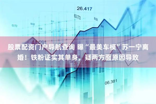 股票配资门户导航查询 曝“最美车模”苏一宁离婚！铁粉证实其单身，疑两方面原因导致