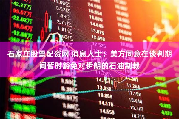 石家庄股票配资网 消息人士：美方同意在谈判期间暂时豁免对伊朗的石油制裁
