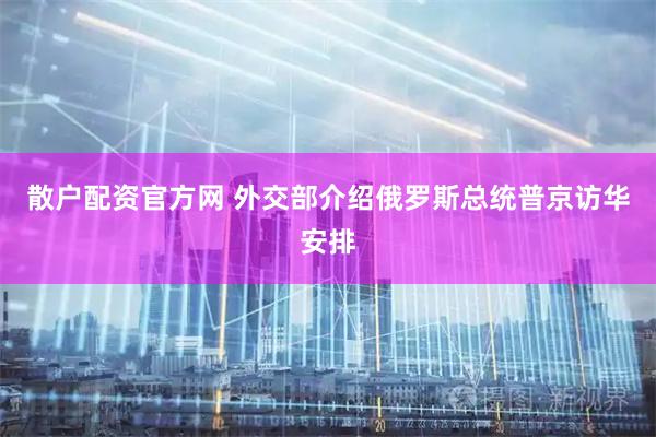 散户配资官方网 外交部介绍俄罗斯总统普京访华安排
