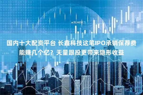 国内十大配资平台 长鑫科技这笔IPO承销保荐费能赚几个亿？天量跟投更带来隐形收益
