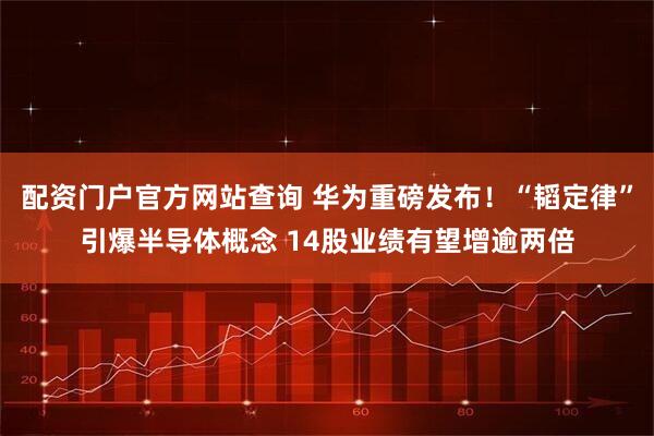 配资门户官方网站查询 华为重磅发布！“韬定律”引爆半导体概念 14股业绩有望增逾两倍