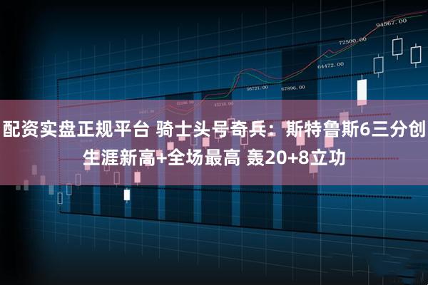 配资实盘正规平台 骑士头号奇兵：斯特鲁斯6三分创生涯新高+全场最高 轰20+8立功