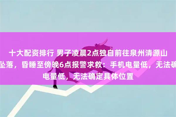 十大配资排行 男子凌晨2点独自前往泉州清源山拍夜景失足坠落，昏睡至傍晚6点报警求救：手机电量低，无法确定具体位置