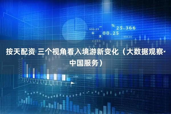 按天配资 三个视角看入境游新变化（大数据观察·中国服务）