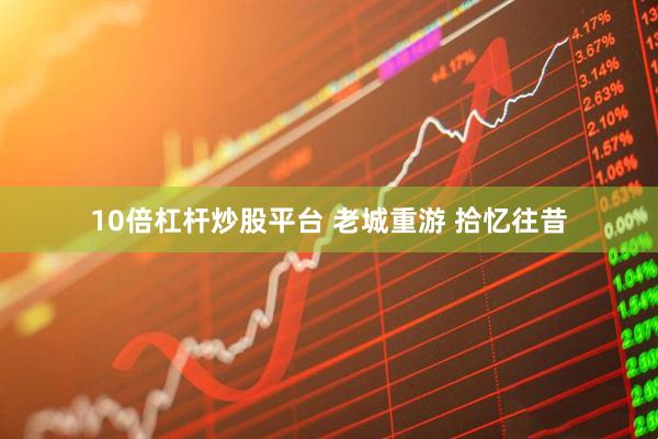 10倍杠杆炒股平台 老城重游 拾忆往昔