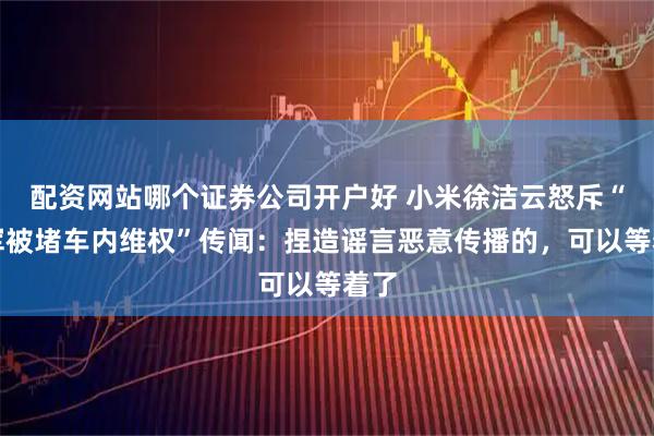 配资网站哪个证券公司开户好 小米徐洁云怒斥“雷军被堵车内维权”传闻：捏造谣言恶意传播的，可以等着了