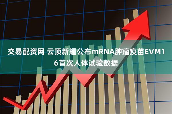交易配资网 云顶新耀公布mRNA肿瘤疫苗EVM16首次人体试验数据